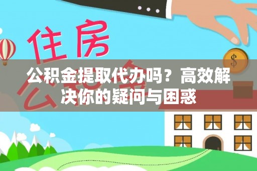平湖公积金提取代办吗？高效解决你的疑问与困惑