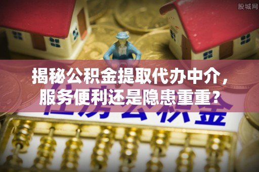 平湖揭秘公积金提取代办中介，服务便利还是隐患重重？