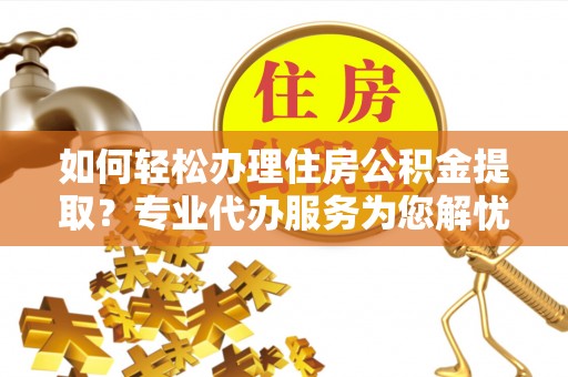 平湖如何轻松办理住房公积金提取？专业代办服务为您解忧