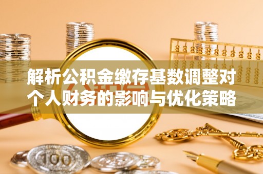 平湖解析公积金缴存基数调整对个人财务的影响与优化策略
