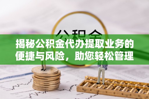 平湖揭秘公积金代办提取业务的便捷与风险，助您轻松管理个人财务
