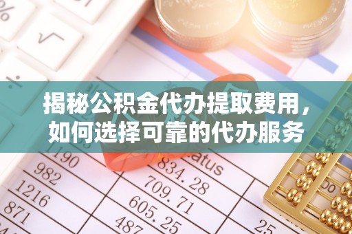 平湖揭秘公积金代办提取费用，如何选择可靠的代办服务
