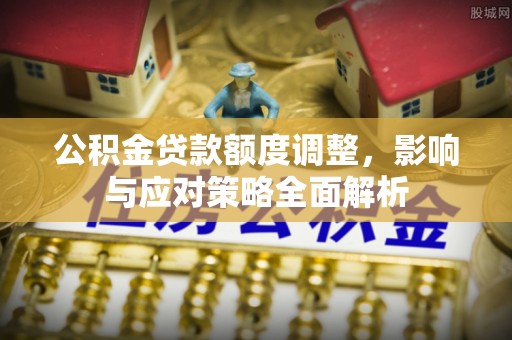 平湖公积金贷款额度调整，影响与应对策略全面解析