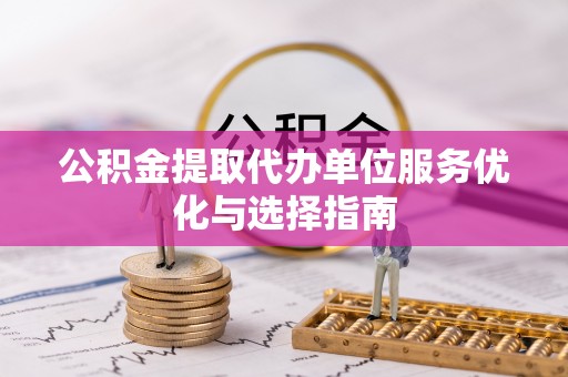 平湖公积金提取代办单位服务优化与选择指南