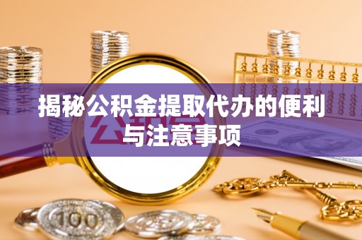 平湖揭秘公积金提取代办的便利与注意事项