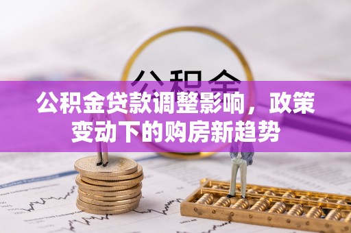 平湖公积金贷款调整影响，政策变动下的购房新趋势