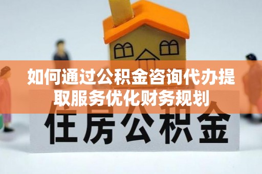 平湖如何通过公积金咨询代办提取服务优化财务规划