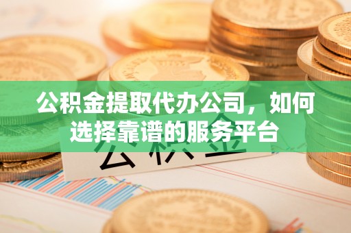 平湖公积金提取代办公司，如何选择靠谱的服务平台