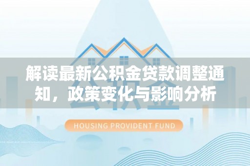 平湖解读最新公积金贷款调整通知，政策变化与影响分析