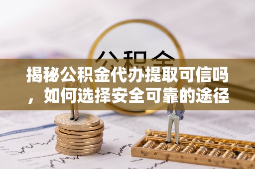 平湖揭秘公积金代办提取可信吗，如何选择安全可靠的途径