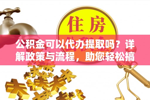 平湖公积金可以代办提取吗？详解政策与流程，助您轻松搞定！