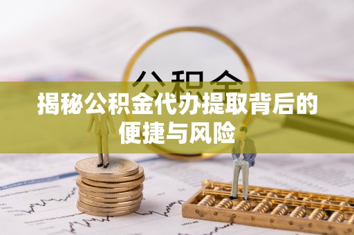 平湖揭秘公积金代办提取背后的便捷与风险