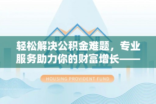 平湖轻松解决公积金难题，专业服务助力你的财富增长——代办公积金提取
