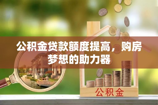 平湖公积金贷款额度提高，购房梦想的助力器