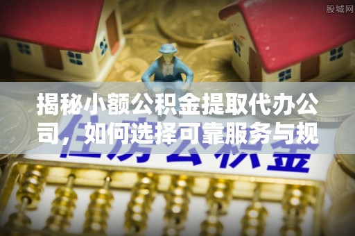 平湖揭秘小额公积金提取代办公司，如何选择可靠服务与规避风险