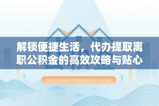 平湖解锁便捷生活，代办提取离职公积金的高效攻略与贴心建议