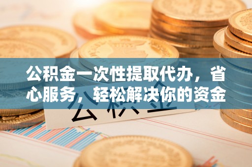 平湖公积金一次性提取代办，省心服务，轻松解决你的资金需求