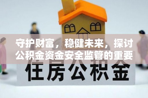 平湖守护财富，稳健未来，探讨公积金资金安全监管的重要性与实践