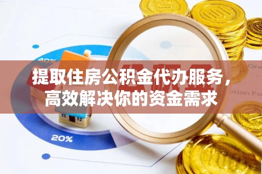 平湖提取住房公积金代办服务，高效解决你的资金需求