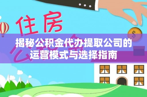平湖揭秘公积金代办提取公司的运营模式与选择指南