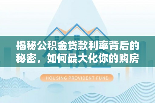 平湖揭秘公积金贷款利率背后的秘密，如何最大化你的购房优势