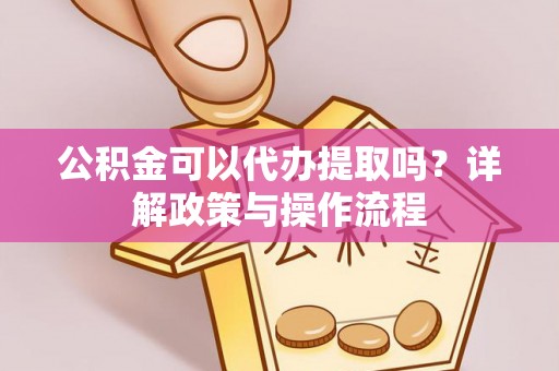 平湖公积金可以代办提取吗？详解政策与操作流程