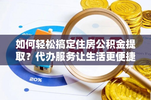 平湖如何轻松搞定住房公积金提取？代办服务让生活更便捷