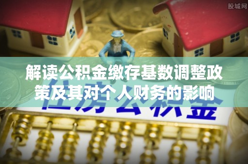 平湖解读公积金缴存基数调整政策及其对个人财务的影响