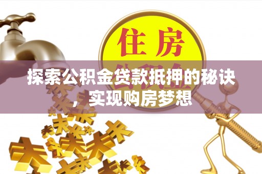 平湖探索公积金贷款抵押的秘诀，实现购房梦想