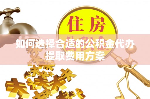 平湖如何选择合适的公积金代办提取费用方案