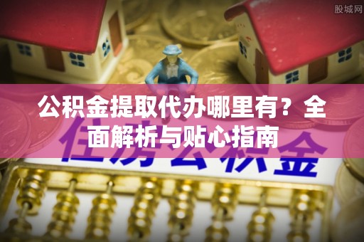 平湖公积金提取代办哪里有？全面解析与贴心指南