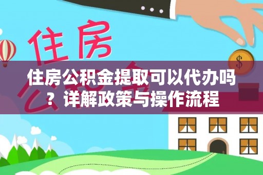 平湖住房公积金提取可以代办吗？详解政策与操作流程