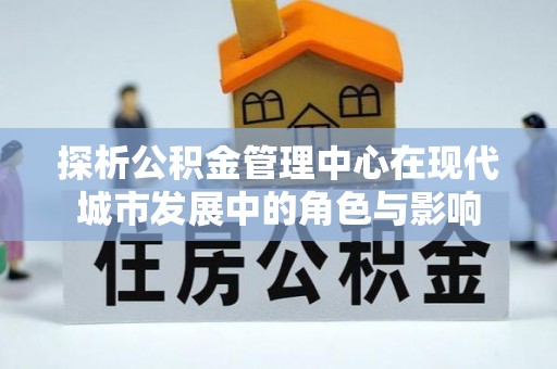 平湖探析公积金管理中心在现代城市发展中的角色与影响