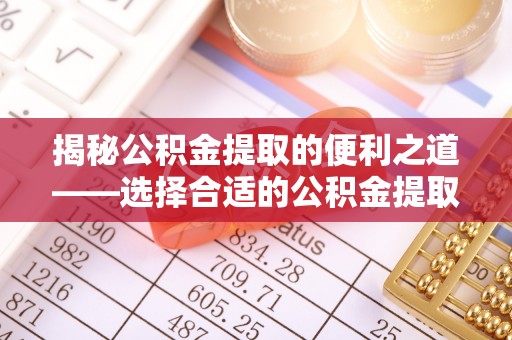 平湖揭秘公积金提取的便利之道——选择合适的公积金提取代办公司是关键