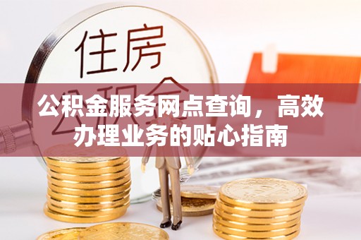 平湖公积金服务网点查询，高效办理业务的贴心指南