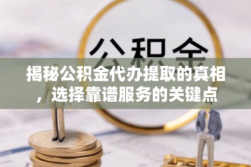 平湖揭秘公积金代办提取的真相，选择靠谱服务的关键点