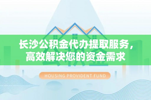 平湖长沙公积金代办提取服务，高效解决您的资金需求
