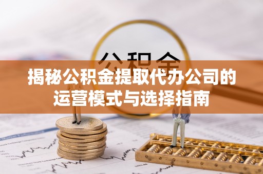 平湖揭秘公积金提取代办公司的运营模式与选择指南