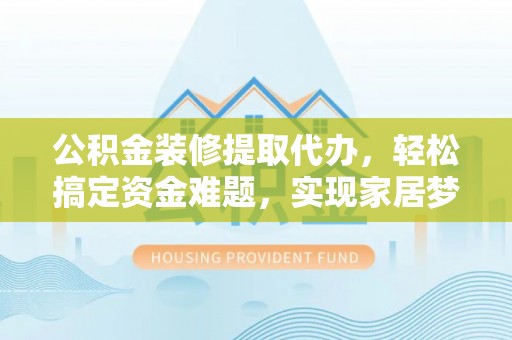 平湖公积金装修提取代办，轻松搞定资金难题，实现家居梦想