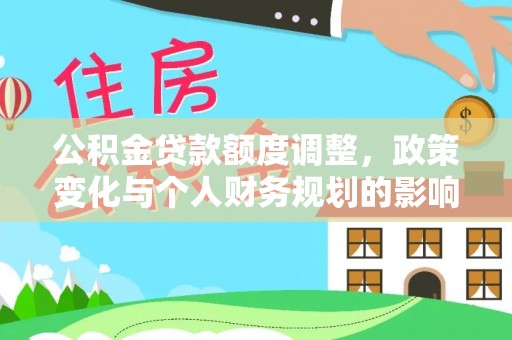 平湖公积金贷款额度调整，政策变化与个人财务规划的影响