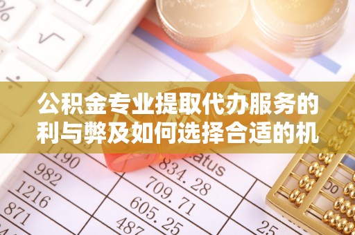 平湖公积金专业提取代办服务的利与弊及如何选择合适的机构