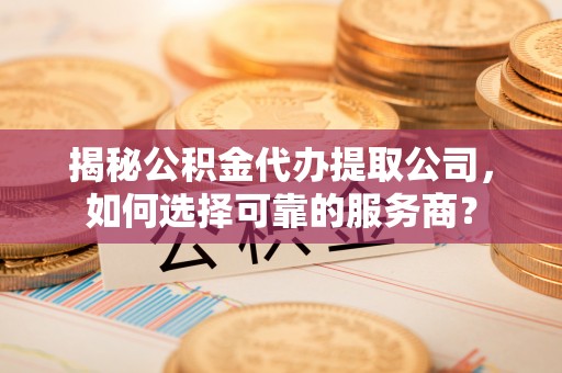 平湖揭秘公积金代办提取公司，如何选择可靠的服务商？