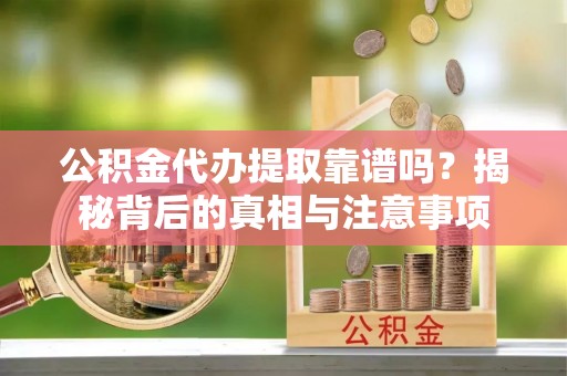 平湖公积金代办提取靠谱吗？揭秘背后的真相与注意事项