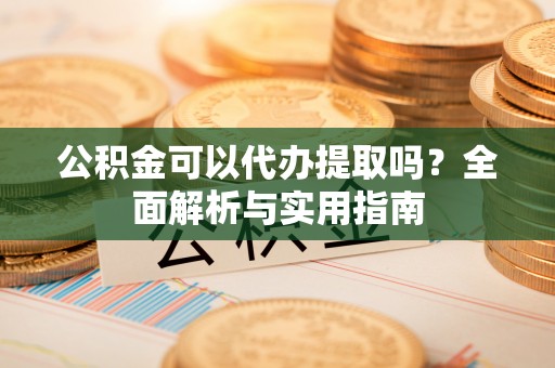 平湖公积金可以代办提取吗？全面解析与实用指南