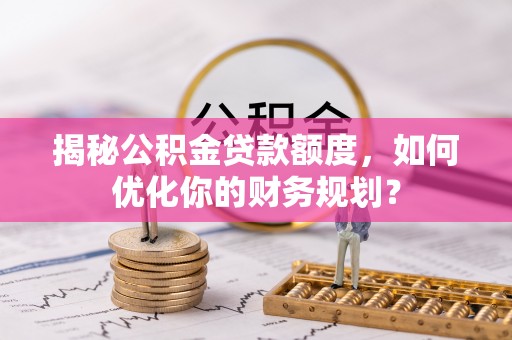 平湖揭秘公积金贷款额度，如何优化你的财务规划？