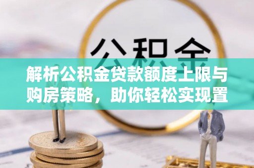 平湖解析公积金贷款额度上限与购房策略，助你轻松实现置业梦想