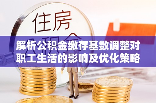 平湖解析公积金缴存基数调整对职工生活的影响及优化策略