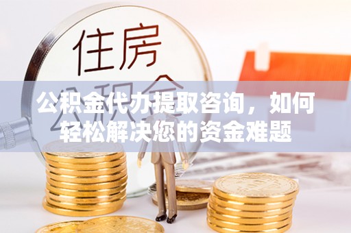 平湖公积金代办提取咨询，如何轻松解决您的资金难题