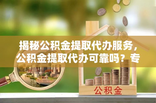 平湖揭秘公积金提取代办服务，公积金提取代办可靠吗？专业解析与实用指南