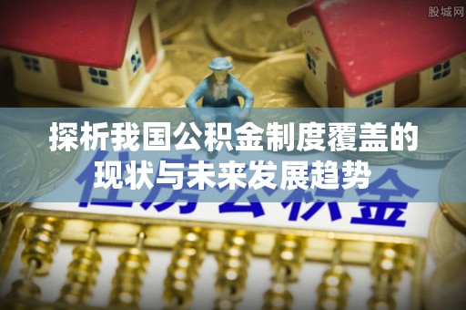 平湖探析我国公积金制度覆盖的现状与未来发展趋势